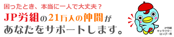 困ったとき、本当に一人で大丈夫？JP労組の21万人の仲間があなたをサポートします。